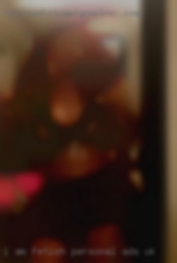 I am real and fetish personal ads UK down to earth.