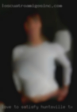 Love to satisfy your needs and Huntsville, TX wants!